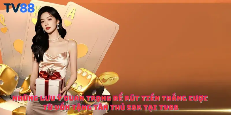 Những lưu ý quan trọng để rút tiền thắng cược từ vốn tặng tân thủ 58K tại TV88
